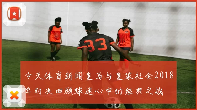今天体育新闻皇马与皇家社会2018年对决回顾球迷心中的经典之战
