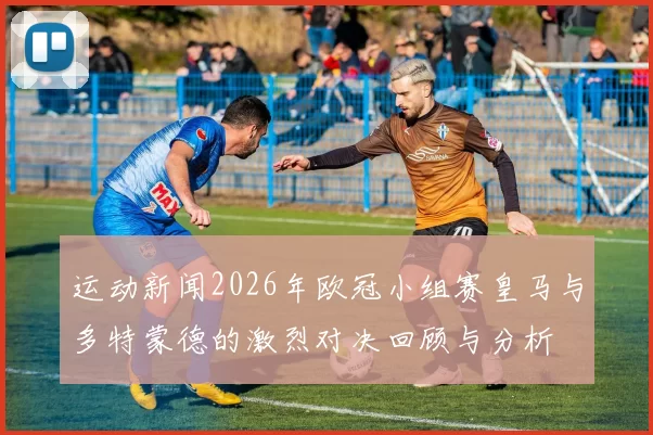 运动新闻2026年欧冠小组赛皇马与多特蒙德的激烈对决回顾与分析