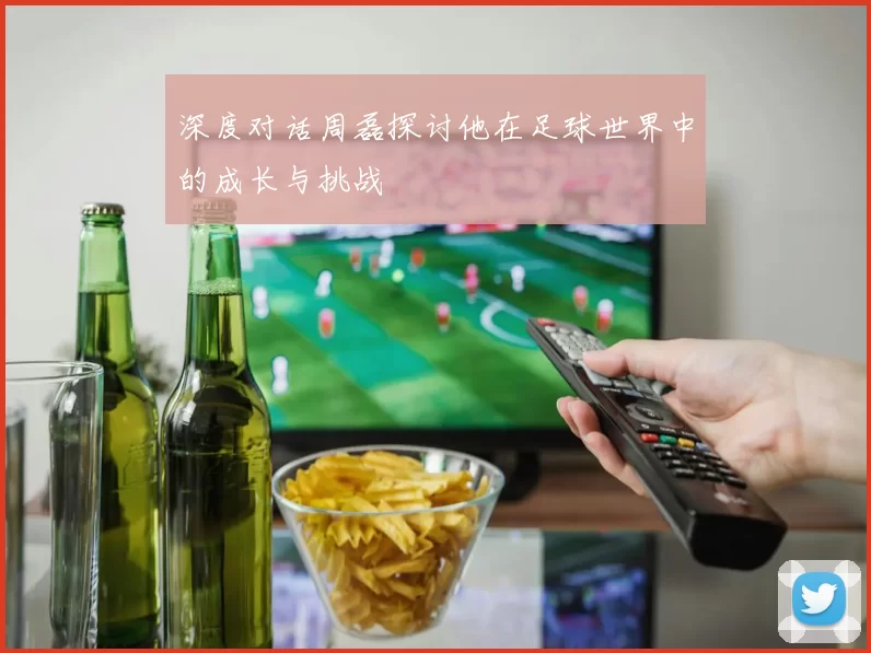 深度对话周磊探讨他在足球世界中的成长与挑战