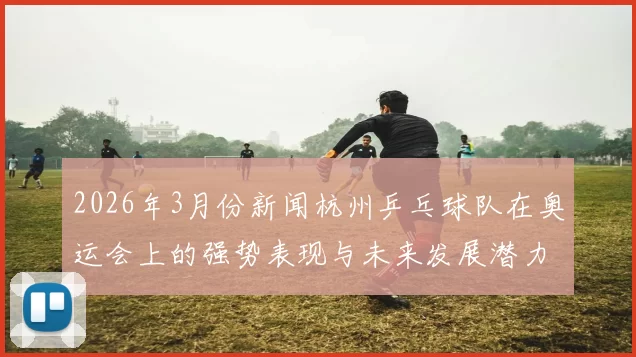 2026年3月份新闻杭州乒乓球队在奥运会上的强势表现与未来发展潜力分析