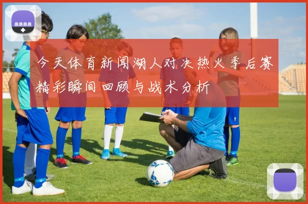 今天体育新闻湖人对决热火季后赛精彩瞬间回顾与战术分析