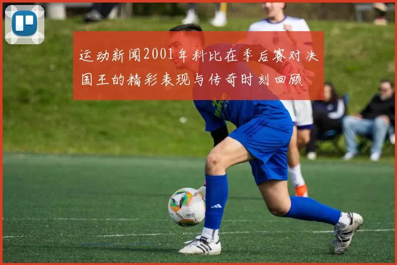 运动新闻2001年科比在季后赛对决国王的精彩表现与传奇时刻回顾