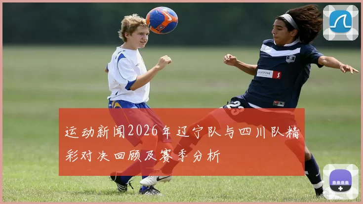 运动新闻2026年辽宁队与四川队精彩对决回顾及赛季分析